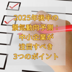 2025年後半の景気動向予測：中小企業が注目すべき3つのポイント