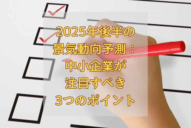 2025年後半の景気動向予測：中小企業が注目すべき3つのポイント