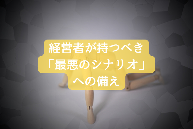 経営者が持つべき「最悪のシナリオ」への備え