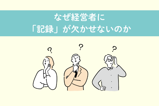なぜ経営者に「記録」が欠かせないのか